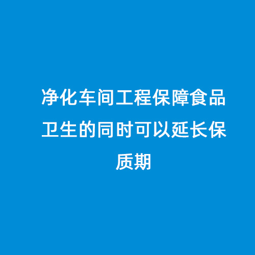 凈化車間工程保障食品衛(wèi)生的同時(shí)可以延長(zhǎng)保質(zhì)期