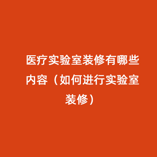 醫(yī)療實(shí)驗(yàn)室裝修有哪些內(nèi)容（如何進(jìn)行實(shí)驗(yàn)室裝修）