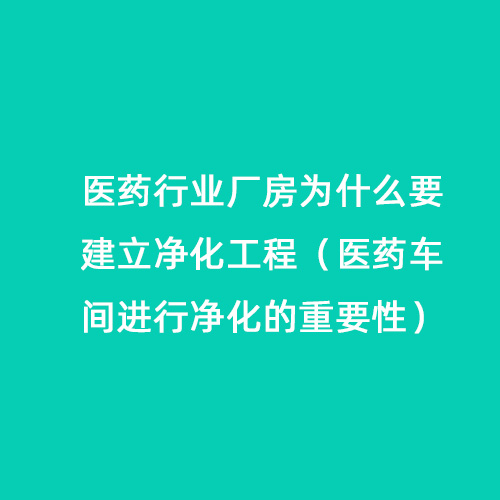 醫(yī)藥行業(yè)廠房為什么要建立凈化工程（醫(yī)藥車間進(jìn)行凈化的重要性）