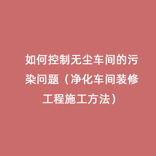 如何控制無塵車間的污染問題（凈化車間裝修工程施工方法）