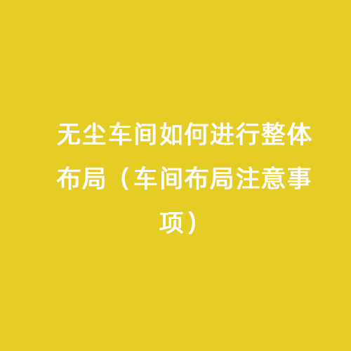 無塵車間如何進行整體布局（車間布局注意事項）