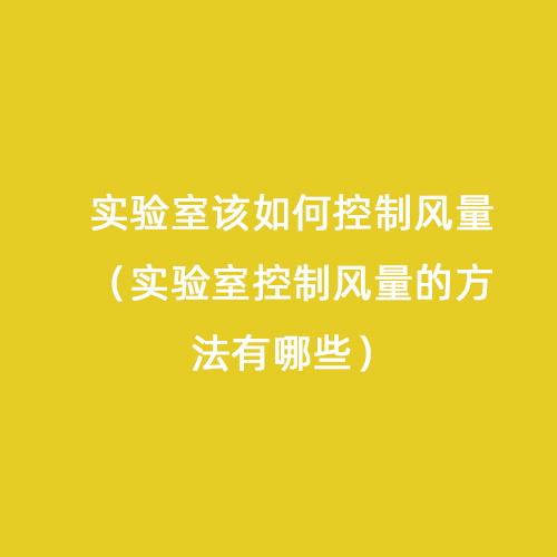 實(shí)驗(yàn)室該如何控制風(fēng)量（實(shí)驗(yàn)室控制風(fēng)量的方法有哪些）
