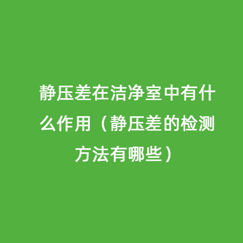 靜壓差在潔凈室中有什么作用（靜壓差的檢測(cè)方法有哪些）