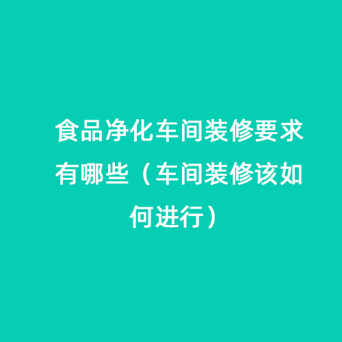食品凈化車間裝修要求有哪些（車間裝修該如何進(jìn)行）