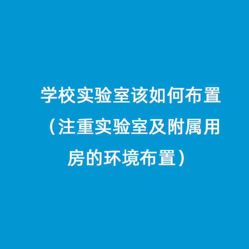 學(xué)校實(shí)驗(yàn)室該如何布置（注重實(shí)驗(yàn)室及附屬用房的環(huán)境布置）