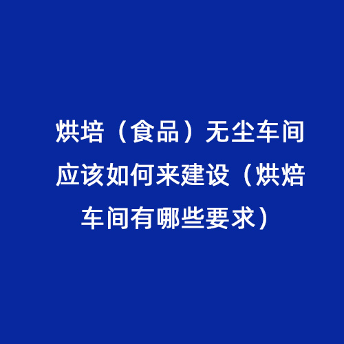 烘培（食品）無(wú)塵車間應(yīng)該如何來(lái)建設(shè)（烘焙車間有哪些要求）