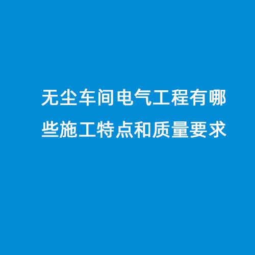 無(wú)塵車間電氣工程有哪些施工特點(diǎn)和質(zhì)量要求