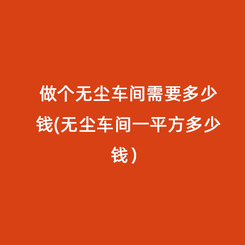 做個無塵車間需要多少錢(無塵車間一平方多少錢）