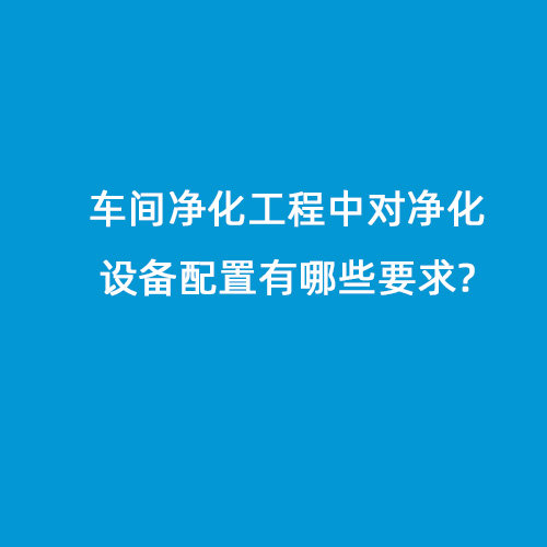 車間凈化工程中對凈化設備配置有哪些要求?
