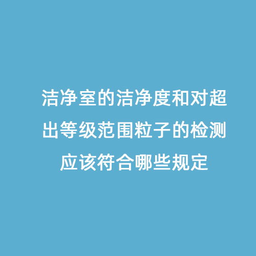 潔凈室的潔凈度和對超出等級范圍粒子的檢測應該符合哪些規(guī)定