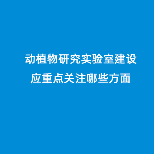 動(dòng)植物研究實(shí)驗(yàn)室建設(shè)應(yīng)重點(diǎn)關(guān)注哪些方面