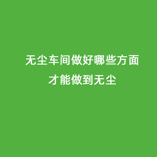 無(wú)塵車(chē)間做好哪些方面才能做到無(wú)塵